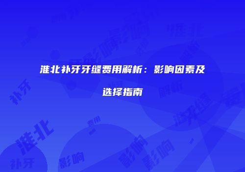 淮北补牙牙缝费用解析：影响因素及选择指南