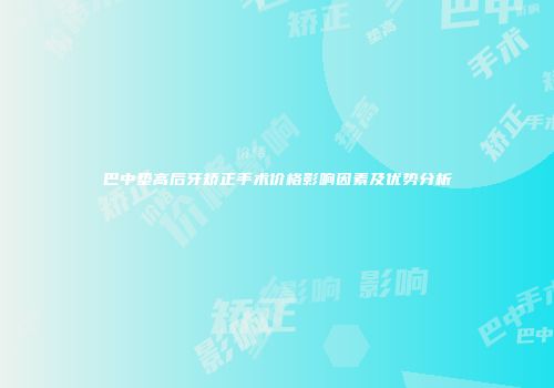 巴中垫高后牙矫正手术价格影响因素及优势分析