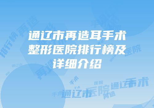 通辽市再造耳手术整形医院排行榜及详细介绍