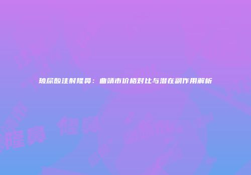 玻尿酸注射隆鼻：曲靖市价格对比与潜在副作用解析