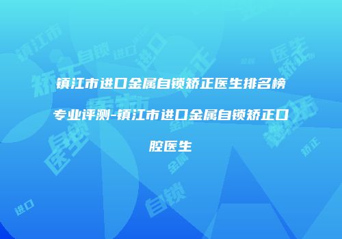 镇江市进口金属自锁矫正医生排名榜专业评测-镇江市进口金属自锁矫正口腔医生