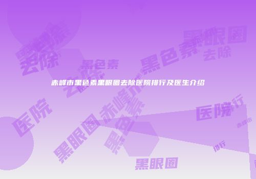 赤峰市黑色素黑眼圈去除医院排行及医生介绍