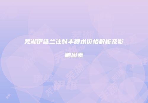 芜湖伊维兰注射丰额术价格解析及影响因素