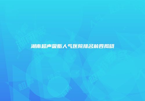 湖南超声吸脂人气医院排名前四揭晓