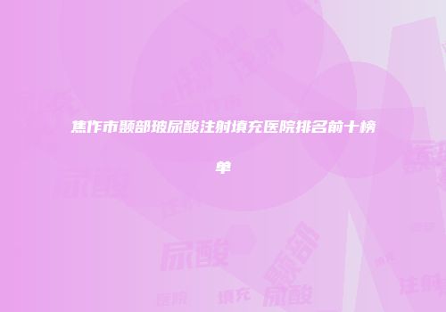 焦作市颞部玻尿酸注射填充医院排名前十榜单