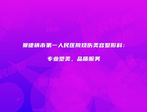 景德镇市第一人民医院烧伤美容整形科：专业塑美，品质服务