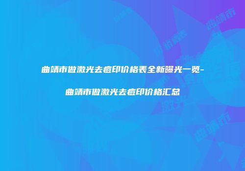 曲靖市做激光去痘印价格表全新曝光一览-曲靖市做激光去痘印价格汇总