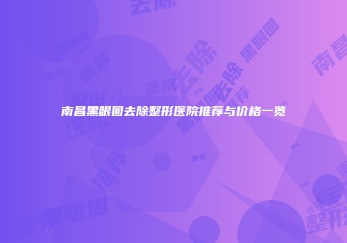 南昌黑眼圈去除整形医院推荐与价格一览