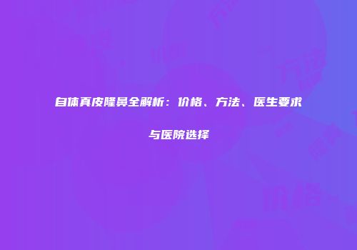 自体真皮隆鼻全解析：价格、方法、医生要求与医院选择