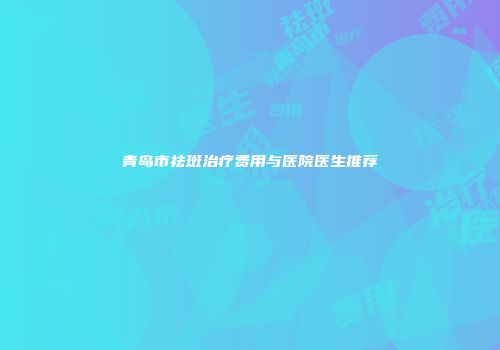 青岛市祛斑治疗费用与医院医生推荐