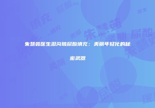 朱慧茹医生泪沟玻尿酸填充：美丽年轻化的秘密武器