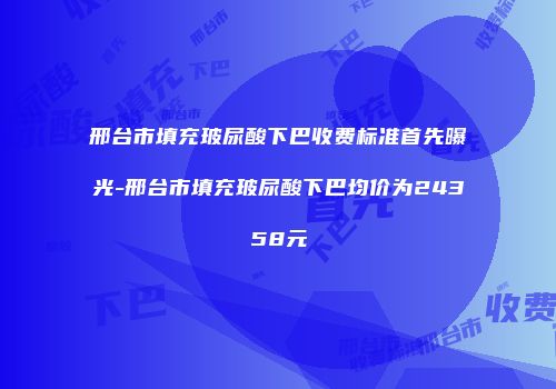 邢台市填充玻尿酸下巴收费标准首先曝光-邢台市填充玻尿酸下巴均价为24358元