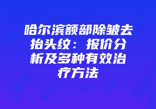 哈尔滨额部除皱去抬头纹：报价分析及多种有效治疗方法