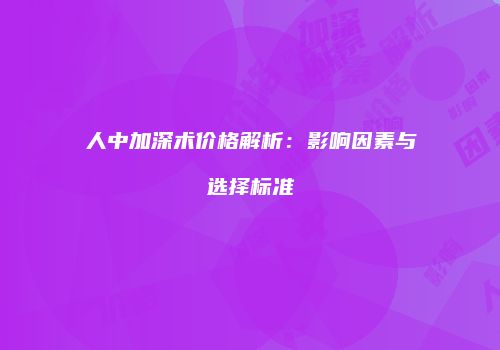 人中加深术价格解析：影响因素与选择标准
