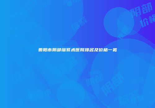 贵阳市阴部缩紧术医院排名及价格一览