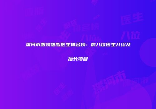漯河市眼袋吸脂医生排名榜：前八位医生介绍及擅长项目