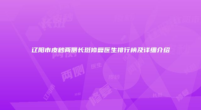辽阳市皮秒两侧长斑修复医生排行榜及详细介绍