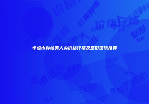 孝感市种植美人尖价格行情及整形医院推荐