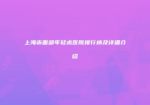 上海市面部年轻术医院排行榜及详细介绍