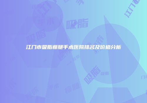 江门市吸脂瘦腿手术医院排名及价格分析
