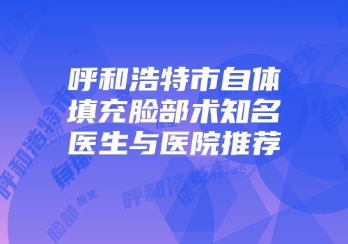 呼和浩特市自体填充脸部术知名医生与医院推荐