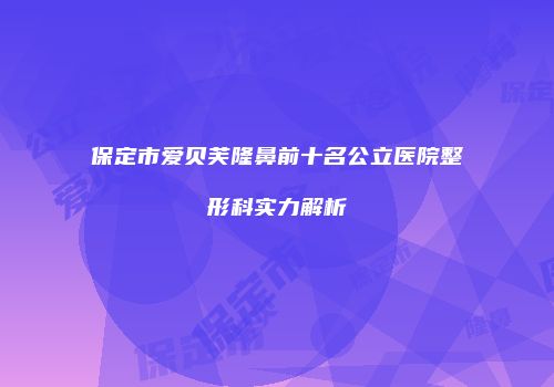 保定市爱贝芙隆鼻前十名公立医院整形科实力解析