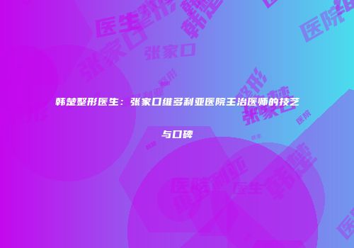 韩楚整形医生：张家口维多利亚医院主治医师的技艺与口碑