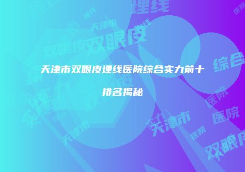 天津市双眼皮埋线医院综合实力前十排名揭秘