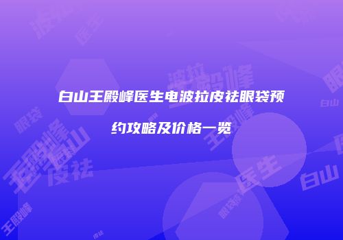 白山王殿峰医生电波拉皮祛眼袋预约攻略及价格一览