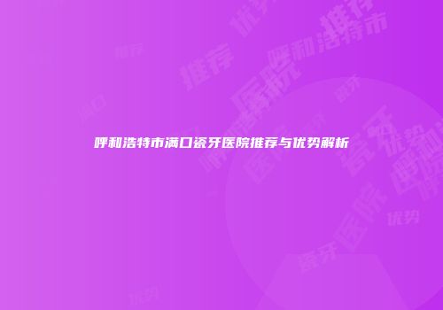 呼和浩特市满口瓷牙医院推荐与优势解析