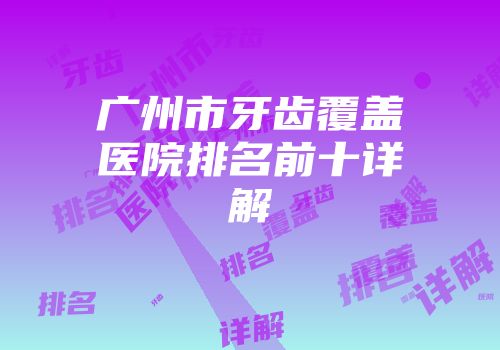 广州市牙齿覆盖医院排名前十详解