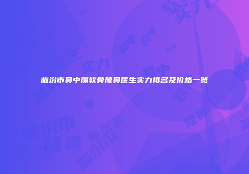 临汾市鼻中隔软骨隆鼻医生实力排名及价格一览