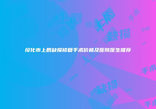 绥化市上唇缺损修复手术价格及医院医生推荐