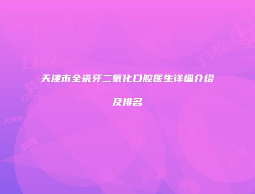天津市全瓷牙二氧化口腔医生详细介绍及排名