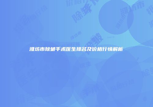 潍坊市除皱手术医生排名及价格行情解析