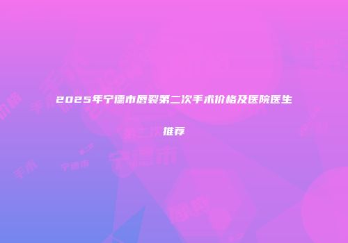 2025年宁德市唇裂第二次手术价格及医院医生推荐