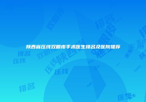 陕西省压线双眼皮手术医生排名及医院推荐