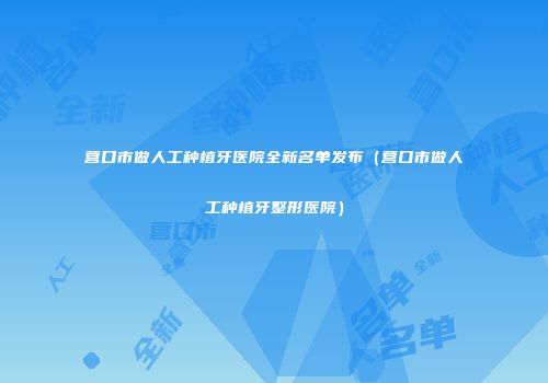 营口市做人工种植牙医院全新名单发布（营口市做人工种植牙整形医院）