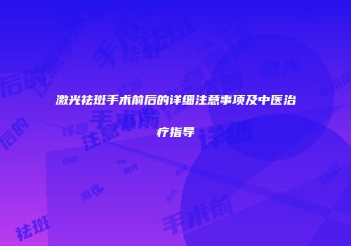 激光祛斑手术前后的详细注意事项及中医治疗指导