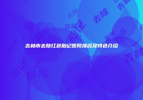 吉林市去除红色胎记医院排名及特色介绍