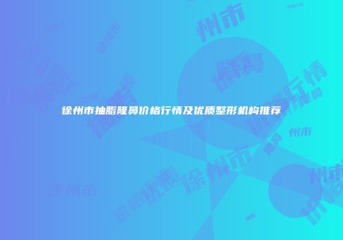 徐州市抽脂隆鼻价格行情及优质整形机构推荐