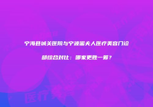 宁海县城关医院与宁波蜜夫人医疗美容门诊部综合对比：哪家更胜一筹？