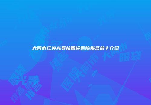 大同市红外光导祛眼袋医院排名前十介绍