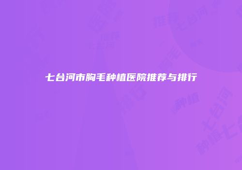 七台河市胸毛种植医院推荐与排行