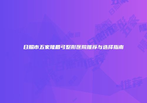 日照市五家隆眉弓整形医院推荐与选择指南
