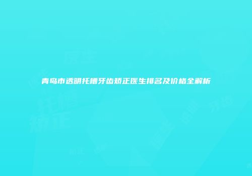 青岛市透明托槽牙齿矫正医生排名及价格全解析