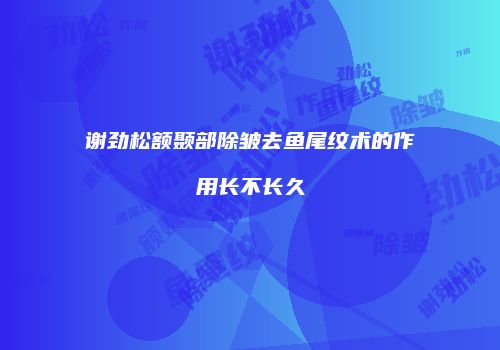 谢劲松额颞部除皱去鱼尾纹术的作用长不长久