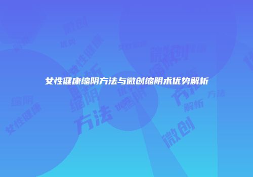 女性健康缩阴方法与微创缩阴术优势解析