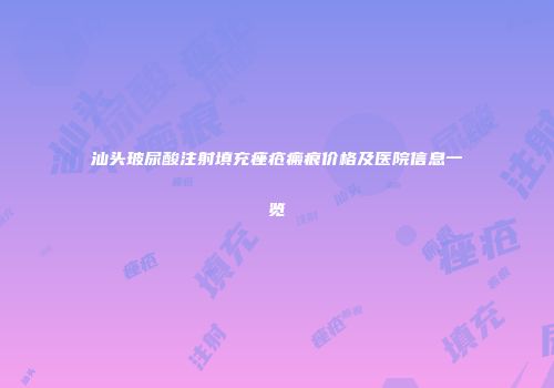 汕头玻尿酸注射填充痤疮瘢痕价格及医院信息一览