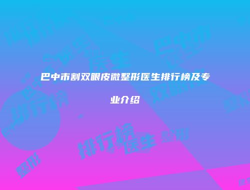 巴中市割双眼皮微整形医生排行榜及专业介绍